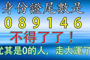 身份證尾數是[0,8,9,1,4,6]的人不得了了,！尤其是0的人，必須轉啊！走大運！