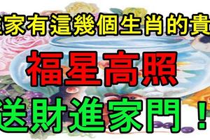 誰家有這幾個生肖的貴人，福星高照、送財進家門！