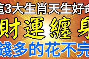 這3大生肖的人天生好命，財運纏身，錢多的花不完