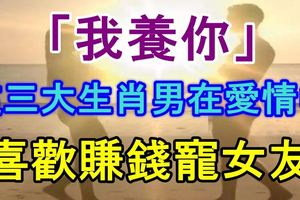 「我養你！」這三大生肖男在愛情中，最喜歡賺錢寵女友！