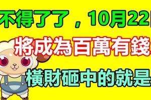 不得了了，10月22日生肖羊將成為百萬有錢人，橫財砸中的就是你