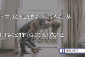 十二星座裡誰最會寵妻??快標記你的男朋友吧!!!