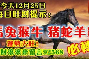 今天12月25日,每日旺財提示：馬兔猴牛，豬蛇羊雞。運勢大旺！錢財滾滾來留言92568必轉！