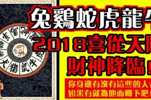 兔雞蛇虎龍牛2018喜從天降、財神降臨！你身邊有沒有這些的人？如果有就為他而轉下吧！