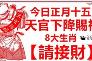 今日正月十五，天官下降賜福，8大生肖【請接財】接住了，財運365天旺順發！
