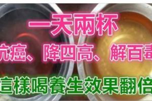 一天兩杯，腫瘤專家喝了20年！抗癌、降四高、解百毒！這樣喝，養生效果更是翻倍！