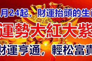 6月24起，財運抬頭的生肖！運勢大紅大紫，財運亨通，輕松富貴