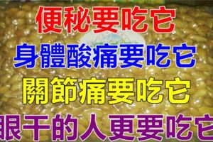 便秘要吃它，身體酸痛要吃它，關節痛要吃它，眼幹的人更要吃它！照著吃就對了