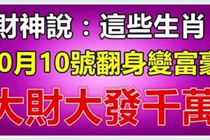 財神說：這些生肖，10月10號後，鹹魚翻身變富豪，大財大發千萬