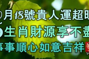 10月18號貴人運超旺，5生肖財源享不盡，事事順心，如意吉祥！