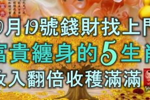 10月19號金銀錢財找上門，富貴纏身的5生肖，收入翻倍，收穫滿滿！