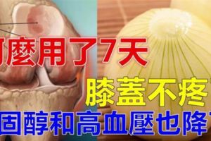 膝蓋疼痛難忍？59歲阿麼用了7天，緩解了膝蓋疼痛，膽固醇和高血壓也降了很多，為爸媽收好！