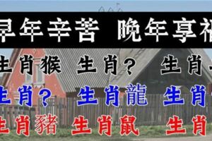 早年辛苦，晚年能「享大福」的幾大生肖。