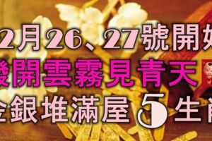 12月26、27號開始，鹹魚大翻身，撥開雲霧見青天，金銀堆滿屋的5大生肖！