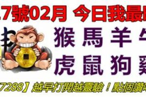 17號02月，今日我最旺！猴馬羊牛虎鼠狗雞！【77288】越早打開越靈驗！點個讚吧！