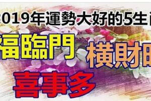 2019年財運旺到家的五大生肖！一喜：福臨門，二喜：橫財旺，三喜：喜事多