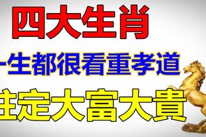 一生都很看重孝道註定會大富大貴的四大生肖