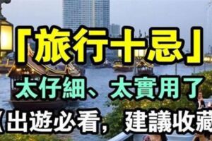 「旅行十忌」太仔細、太實用了（出遊必看，建議收藏）