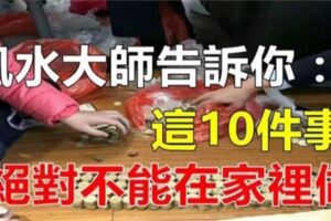 這10件事，記得萬萬不能在家裡做，切記