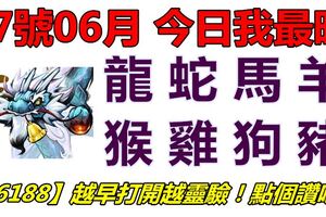 07號06月，今日我最旺！龍蛇馬羊猴雞狗豬！【96188】越早打開越靈驗！點個讚吧！