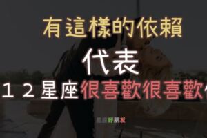 １２星座這樣「依賴你」，確定就是「很喜歡很喜歡你」了！快來檢視你的他！