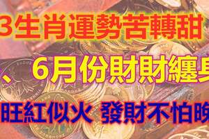 發財不怕晚！3生肖運勢苦轉甜，財旺紅似火，5、6月份財財纏身