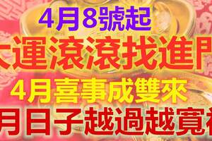 4月8號起，喜鵲喳喳叫，大運滾滾找進門，4月喜事成雙來，5月日子越過越寬裕