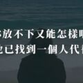 你放不下又能怎樣呢?或許他早已找到一個人代替你了