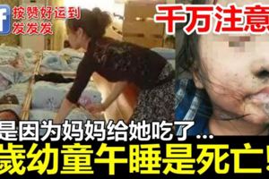 5歲幼童午睡再也沒醒來！老師叫他時，口鼻都流出黑色的膿液…竟是因為媽媽給她吃了這個！！！