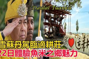雪蘇丹駕臨適耕莊．22日體驗魚米之鄉魅力【內有視頻】