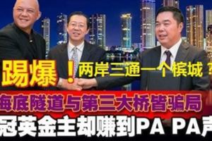 兩岸三通一個檳城，海底隧道與第三大橋皆騙局！林冠英金主卻賺到PAPA聲！