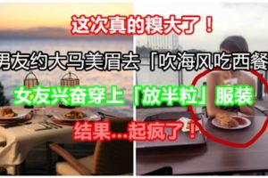 【這次真的糗大了！】男友約大馬美眉去「吹海風吃西餐」，女友興奮穿上「放半粒」服裝，結果…起瘋了！