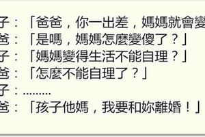 兒子說媽媽在爸爸出差時會變傻，爸爸問怎麼變傻，兒子說完後他們就去離婚了！！