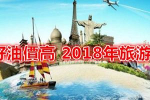 經濟好油價高2018年旅遊會更貴