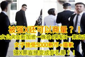 被強X還可以商量？！大馬女公關在新加坡一晚被4男輪X一案有變化！女子接受5000新幣+道歉，強X罪直接變成非禮罪？！
