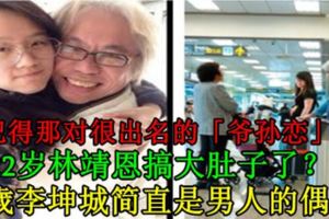 還記得那對很出名的「爺孫戀」嗎？22歲林靖恩搞大肚子了？！63歲李坤城簡直是男人的偶像！