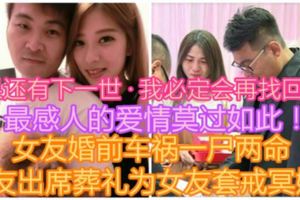 【如果還有下一世·我必定會再找回你！】最感人的愛情莫過如此！女友婚前車禍一屍兩命，男友出席葬禮為女友套戒冥婚！