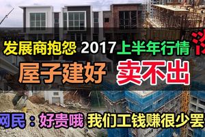 發展商抱怨2017上半年行情淡，屋子建好賣不出！網民：價格減一減，或許賣得出。