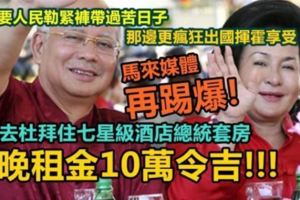 快看！馬來媒體又踢爆羅斯瑪揮霍無度了！她去杜拜住七星級酒店總統套房，一晚租金竟然~~太過分了！