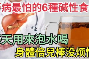 肝病最怕的6種鹼性食物，每天用來泡水喝，身體倍兒棒沒煩惱哦