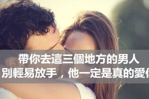 「帶你去過這三個地方的男人，不要放手，他一定是真的愛你」!