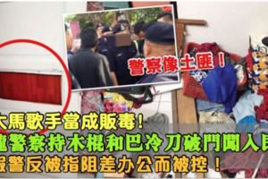 烏龍百出！便衣警察持木棍和巴冷刀破門闖入民宅，將大馬歌手當成販毒！疑假警反被指阻差辦公而被控！簡直像土匪！
