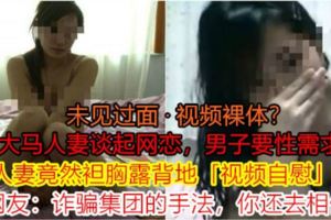 【未見過面·視頻裸體！？】大馬人妻談起網戀，男子要性需求，人妻竟然袒胸露背地「視頻自X」！網友：「詐騙集團的手法，你