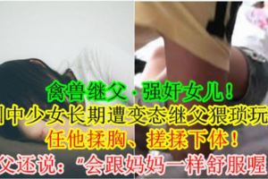 【禽獸繼父·強奸女兒！】國中少女長期遭變態繼父猥瑣玩弄，任他揉胸、搓揉下體！繼父還說：「會跟媽媽一樣舒服喔！」