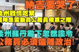 【回顧】殿下英明！柔州選情緊繃，國陣急需動員公務員助選之際；柔蘇丹殿下忽然諭令：公務員必須遠離政治！納吉快要哭了！