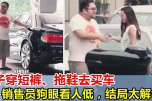 太解氣！男子穿短褲、拖鞋去買車，銷售員不識真相，狗眼看人低！結局被狠狠打臉