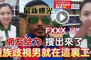 《最新曝光》網民給力【大馬種族歧視FXXXU男被搜出來了】他竟然在這裡工作！飯碗不保了