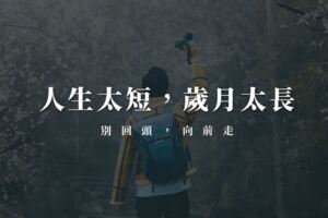 人生太短，歲月太長；覆水難收，別回頭，向前走