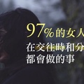 97%的女人，在『交往時』和『分手後』都會做的事！