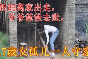 媽媽離家出走，爺爺爸爸去世，17歲的女孤兒一人守家，晚上用粗木頭頂門睡覺！